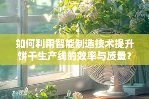 如何利用智能制造技术提升饼干生产线的效率与质量？