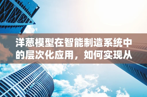 洋葱模型在智能制造系统中的层次化应用，如何实现从基础到核心的智能升级？