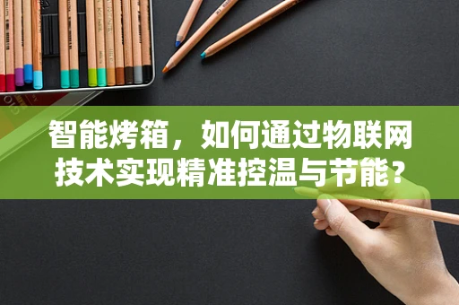 智能烤箱，如何通过物联网技术实现精准控温与节能？