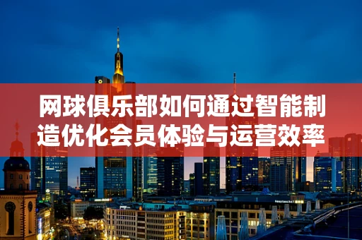 网球俱乐部如何通过智能制造优化会员体验与运营效率？