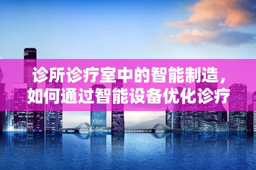 诊所诊疗室中的智能制造，如何通过智能设备优化诊疗流程？