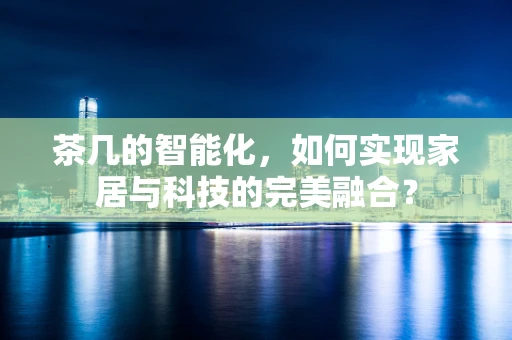 茶几的智能化，如何实现家居与科技的完美融合？