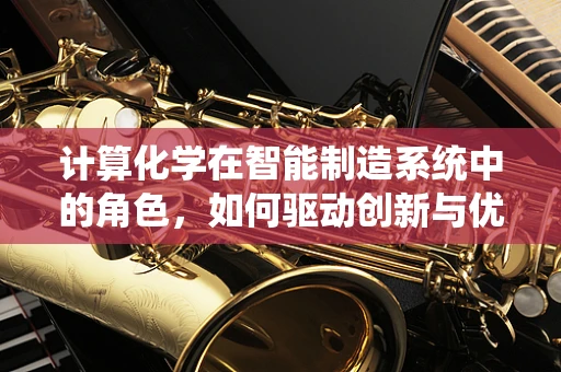 计算化学在智能制造系统中的角色，如何驱动创新与优化？