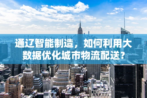 通辽智能制造，如何利用大数据优化城市物流配送？