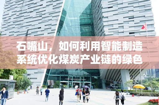 石嘴山，如何利用智能制造系统优化煤炭产业链的绿色转型之路？