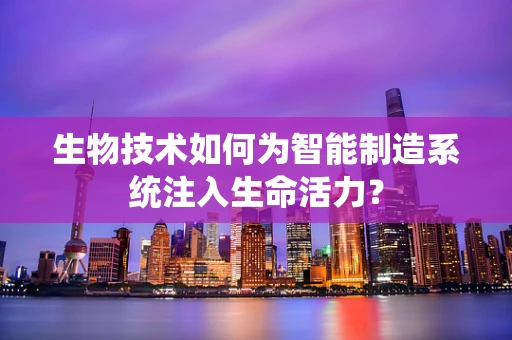 生物技术如何为智能制造系统注入生命活力？