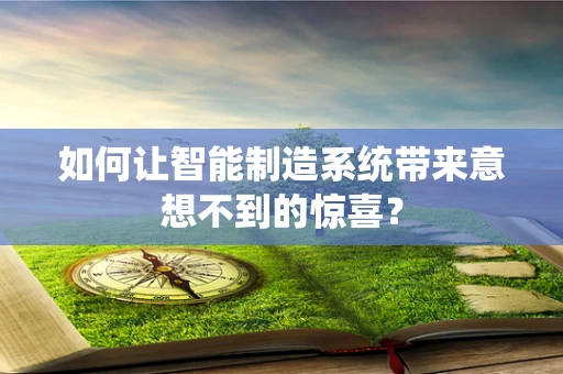 如何让智能制造系统带来意想不到的惊喜？