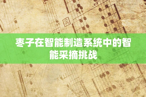 枣子在智能制造系统中的智能采摘挑战