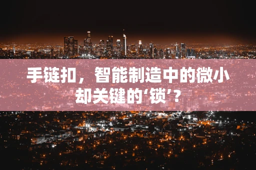 手链扣，智能制造中的微小却关键的‘锁’？