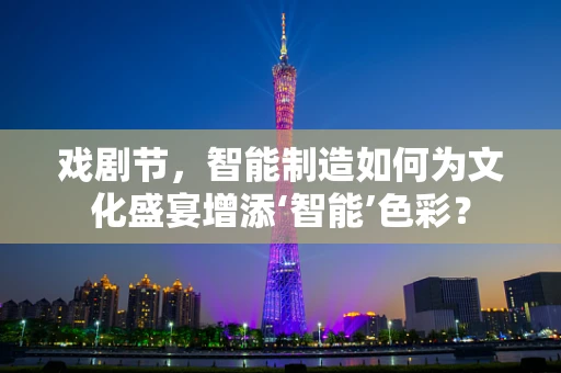 戏剧节，智能制造如何为文化盛宴增添‘智能’色彩？