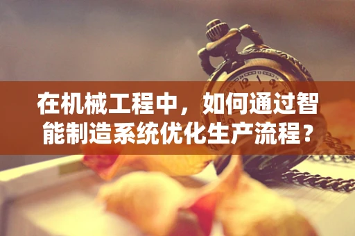 在机械工程中，如何通过智能制造系统优化生产流程？