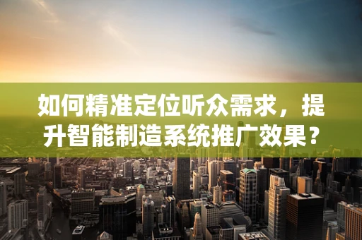 如何精准定位听众需求，提升智能制造系统推广效果？
