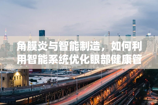 角膜炎与智能制造，如何利用智能系统优化眼部健康管理？