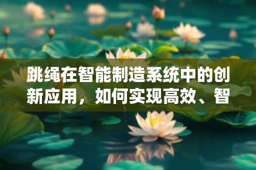 跳绳在智能制造系统中的创新应用，如何实现高效、智能的健身器材生产？