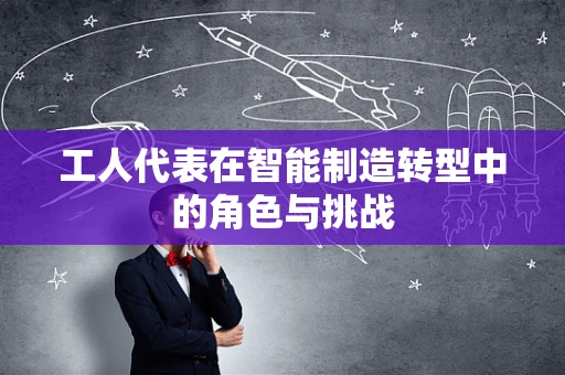 工人代表在智能制造转型中的角色与挑战