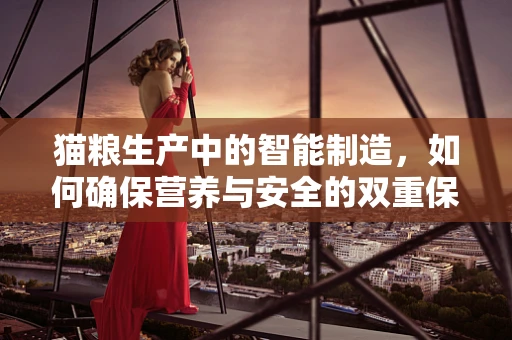 猫粮生产中的智能制造，如何确保营养与安全的双重保障？