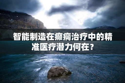 智能制造在癫痫治疗中的精准医疗潜力何在？