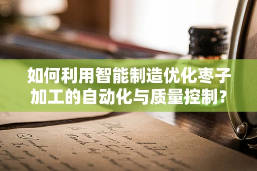 如何利用智能制造优化枣子加工的自动化与质量控制？