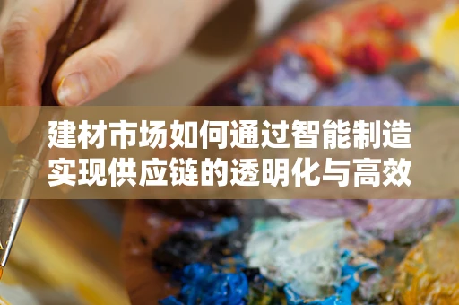建材市场如何通过智能制造实现供应链的透明化与高效管理？