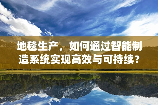 地毯生产，如何通过智能制造系统实现高效与可持续？