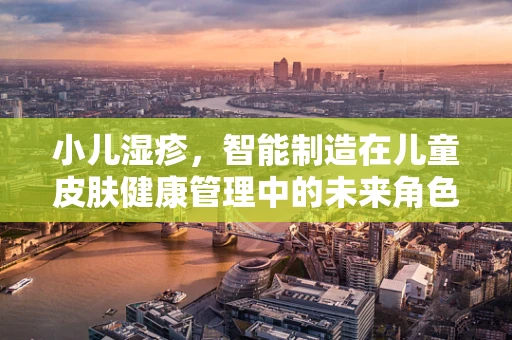 小儿湿疹，智能制造在儿童皮肤健康管理中的未来角色？