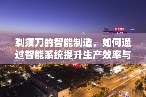 剃须刀的智能制造，如何通过智能系统提升生产效率与个性化定制？