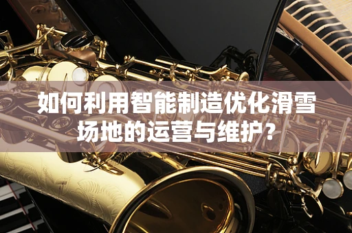 如何利用智能制造优化滑雪场地的运营与维护？