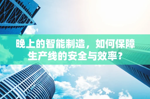 晚上的智能制造，如何保障生产线的安全与效率？