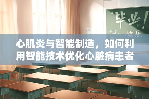 心肌炎与智能制造，如何利用智能技术优化心脏病患者管理？