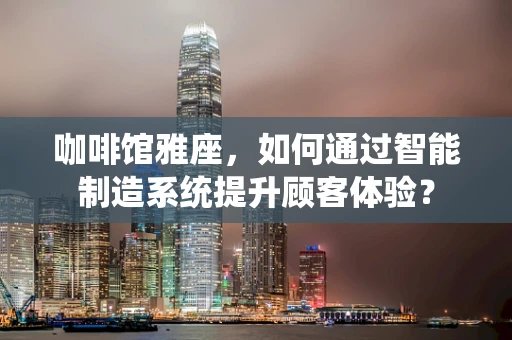 咖啡馆雅座，如何通过智能制造系统提升顾客体验？