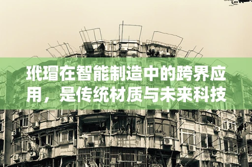玳瑁在智能制造中的跨界应用，是传统材质与未来科技的完美融合吗？