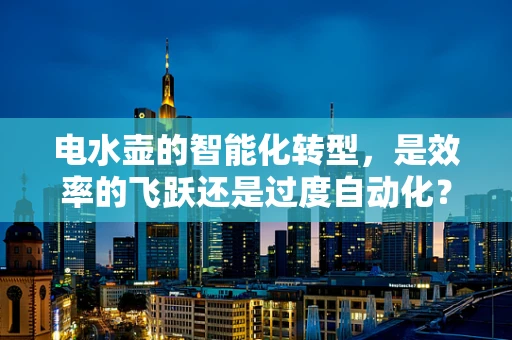 电水壶的智能化转型，是效率的飞跃还是过度自动化？
