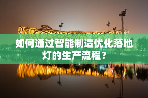 如何通过智能制造优化落地灯的生产流程？
