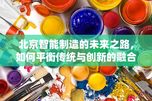 北京智能制造的未来之路，如何平衡传统与创新的融合？