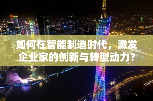 如何在智能制造时代，激发企业家的创新与转型动力？