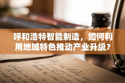 呼和浩特智能制造，如何利用地域特色推动产业升级？