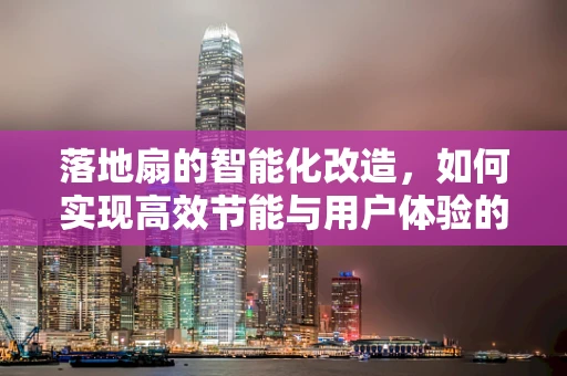 落地扇的智能化改造，如何实现高效节能与用户体验的双重升级？