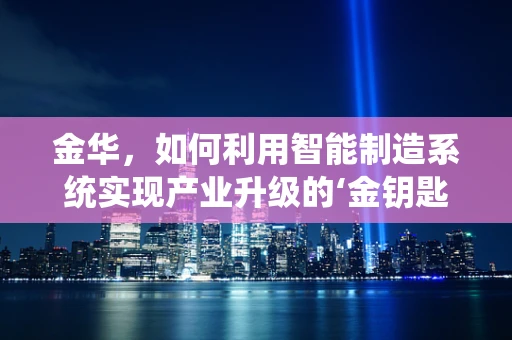 金华，如何利用智能制造系统实现产业升级的‘金钥匙’？