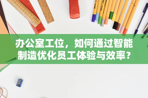 办公室工位，如何通过智能制造优化员工体验与效率？