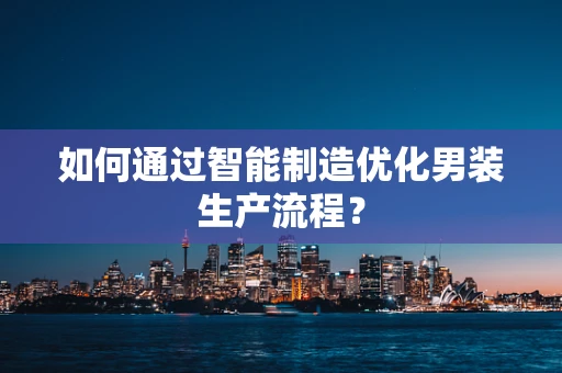 如何通过智能制造优化男装生产流程？