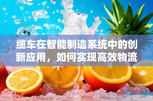 缆车在智能制造系统中的创新应用，如何实现高效物流与智能调度？
