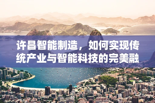 许昌智能制造，如何实现传统产业与智能科技的完美融合？