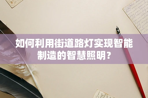 如何利用街道路灯实现智能制造的智慧照明？