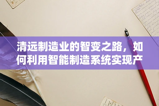 清远制造业的智变之路，如何利用智能制造系统实现产业升级？