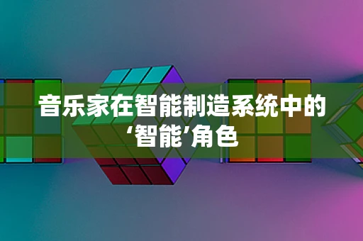 音乐家在智能制造系统中的‘智能’角色