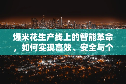 爆米花生产线上的智能革命，如何实现高效、安全与个性化的生产？