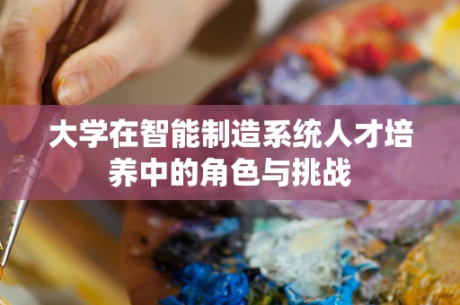 大学在智能制造系统人才培养中的角色与挑战