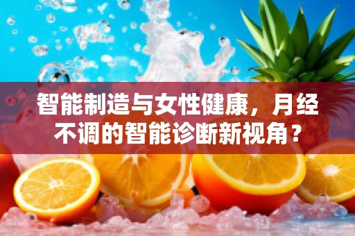 智能制造与女性健康，月经不调的智能诊断新视角？
