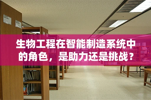 生物工程在智能制造系统中的角色，是助力还是挑战？