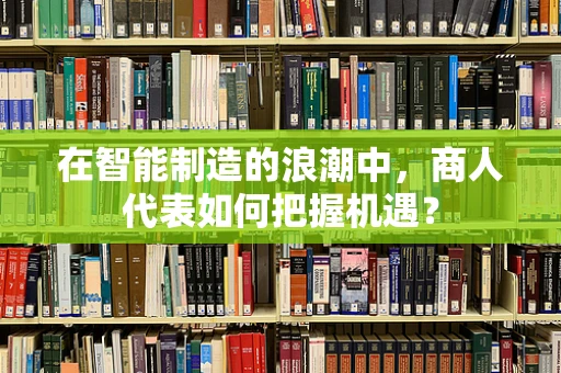 在智能制造的浪潮中，商人代表如何把握机遇？